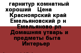 гарнитур комнатный хороший › Цена ­ 4 000 - Красноярский край, Емельяновский р-н, Емельяново рп Домашняя утварь и предметы быта » Интерьер   